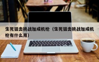 生死狙击挑战加成机枪（生死狙击挑战加成机枪有什么用）