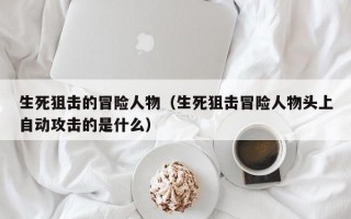 生死狙击的冒险人物（生死狙击冒险人物头上自动攻击的是什么）