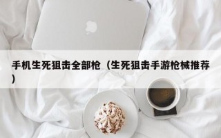 手机生死狙击全部枪（生死狙击手游枪械推荐）