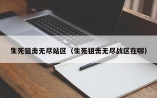 生死狙击无尽站区（生死狙击无尽战区在哪）