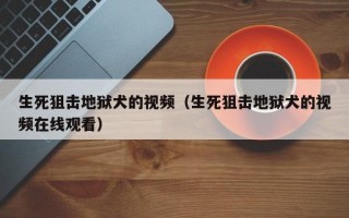 生死狙击地狱犬的视频（生死狙击地狱犬的视频在线观看）